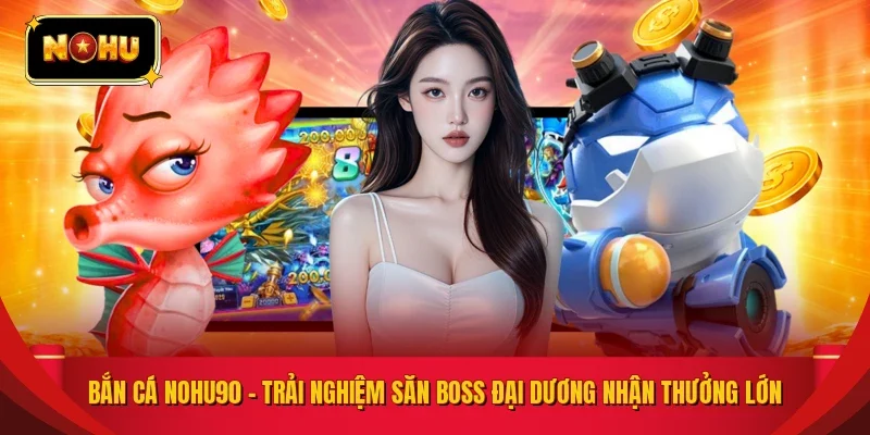 Bắn Cá NOHU90 – Trải Nghiệm Săn Boss Đại Dương Nhận Thưởng Lớn